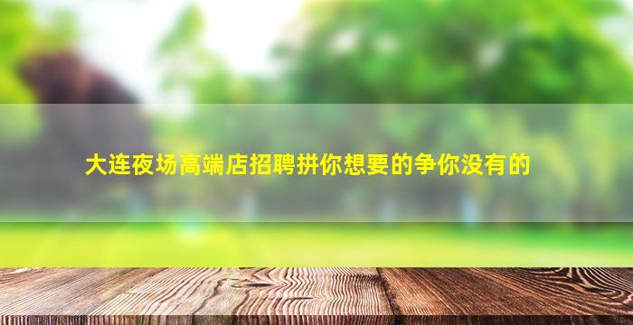 大连夜场高端店招聘拼你想要的争你没有的